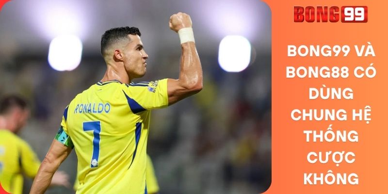 Bong99 và Bong88 có dùng chung hệ thống cược không